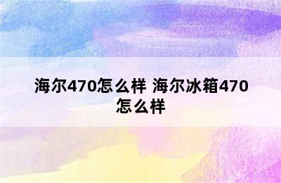 海尔470怎么样 海尔冰箱470怎么样